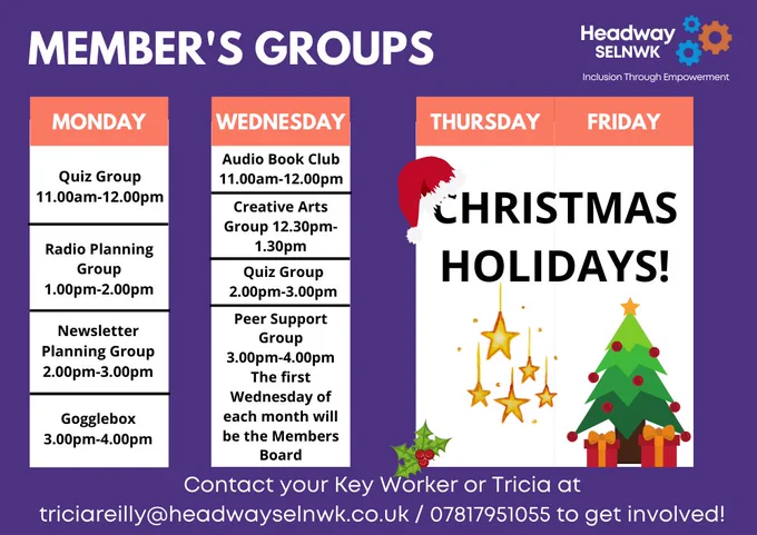 Mon: Quiz Group 11am-12pm, Radio Planning Group 1-2pm, Newsletter Planning Group 2-3pm, Gogglebox 3-4pm. Wed: Audio Book Club 11am-12pm, Creative Arts Group 12.30-1.30pm, Quiz Group 2-3pm, Peer Support Group 3-4pm, first Wed of each month will be Members Board. Thurs and Fri: CHRISTMAS! 