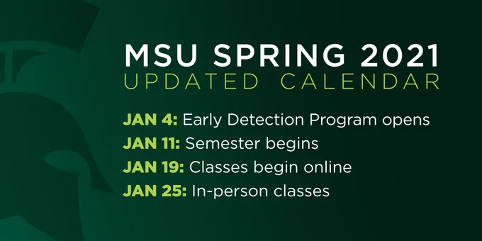 Green background with green Spartan helmet and yellow and white text that says MSU Spring 2021 updated calendar. January 4 is when the Early Detection Program opens. January 11 is when the semester begins. January 19 is when classes begin online. January 25 is when in-person classes begin.