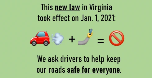 Image description: Graphics of a car, a plus sign, a hand holding a cell phone, an equal sign and an international “no” symbol. Text: “This new law in Virginia took effect on Jan. 1, 2021. We ask drivers to help keep our roads safe for everyone.”