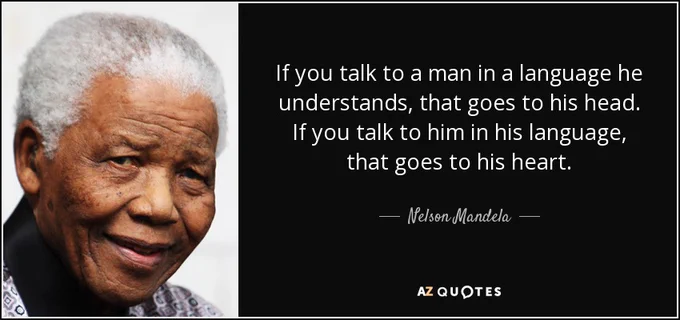 “If you talk to a man in a language he understands, that goes to his head. If you talk to him in his language, that goes to his heart.”
-Nelson Mandela
