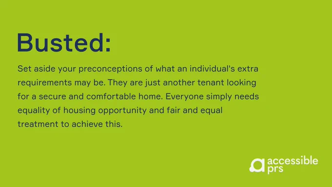 Green graphic with blue text stating “Busted: Set aside your preconceptions of what an individual's extra requirements may be. They are just another tenant looking for a secure and comfortable home. Everyone simply needs equality of housing opportunity and fair and equal treatment to achieve this.”
