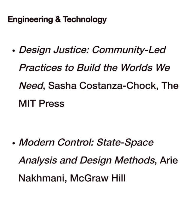 Engineering & Technology 

Design Justice: Community-Led Practices to Build the Worlds We Need, Sasha Costanza-Chock, The MIT Press

Modern Control: State-Space Analysis and Design Methods, Arie Nakhmani, McGraw Hill 