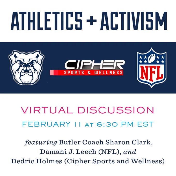 Headline reads Athletics and Activism. Logos for Butler University, Cipher Sports and Wellness, and the NFL. Additional words include: virtual discussion. February 11 at 6:30 PM EST. Featuring Butler Coach Sharon Clark, Damani J. Leech (NFL), and Dedric Holmes (Cipher Sports and Wellness).