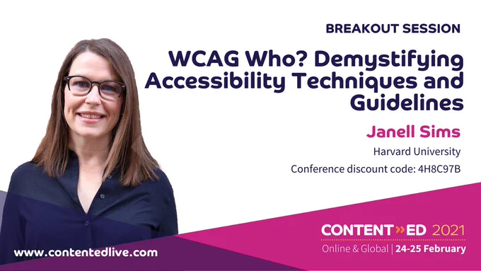 Breakout session: WCAG Who? Demystifying Accessibility Techniques and Guidelines, Janell Sims, Harvard University, Conference discount code: 4H8C97B. ContentEd 2021, Online and Global, February 24-25, www.contentedlive.com.