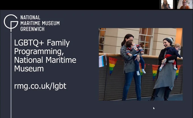 Screen grab of a power point slide (Dark blue with white text) that has the National Maritime Museum Greenwich text and logo in the top left. Katie and Charlotte (hard to see them but two young white women) from NMM in the top right.  The main body of the slide reads: "LGBTQ  Family Programming National Maritime Museum. rmg.co.uk/lgbt" Then there is image of two women holding children outside the museum with rainbow flags behind them.