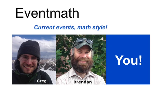 Title: Eventmath
Tagline: Current events, math style!

Three images are below the title and tagline. The first is a photo of a cool guy on top of a mountain. That one is labeled Greg. The second is a photo of another cool guy with a wicked beard. That one is labeled Brendan. The third one just says "You!" because you can be the next contributor!