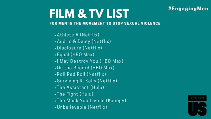 Graphic with a turquoise background and white text listing film and television for men in the movement to stop sexual violence. Listed in alphabetical order are 12 titles: Athlete A, Audrie & Daisy, Disclosure, Equal, I May Destroy You, On The Record, Roll Red Roll, Surviving R. Kelly, The Assistant, The Fight, The Mask You Live In, Unbelievable.