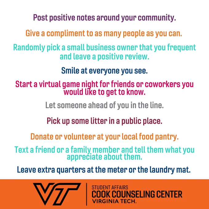 Post positive notes around your community.
Give a compliment to as many people as you can. 
Randomly pick a small business owner that you frequent and leave a positive review.
Smile at everyone you see.
Start a virtual game night for friends or coworkers you would like to get to know.
Let someone ahead of you in the line.
Pick up some litter in a public place.
Donate or volunteer at your local food pantry.
Text a friend or a family member and tell them what you appreciate about them.
Leave extra quarters at the meter or the laundry mat.

Cook Counseling Center logo at bottom