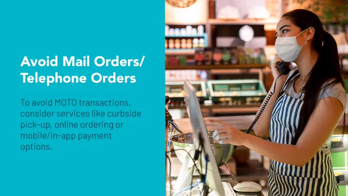 Waitress working at a restaurant getting a delivery order on the phone while wearing a facemask.
Text - Avoid Mail Orders/Telephone Orders. To avoid MOTO transactions, consider services like curbside pick-up, online ordering or mobile/in-app payment options.
