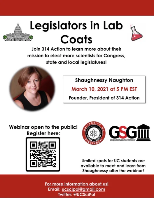 Flyer says “Legislators to Lab Coats” with cartoon images of Capitol Hill and flask on either side of the words. Flyer gives information about learning how to become a scientist in the legislature. Picture of Shaughnessy Naughton is on the left side of the flyer next to the date March 10th at 5 PM EST. Bottom left corner has QR code for webinar link with black words that say “webinar open to the public”. Black, red and white logos for the University of Cincinnati Science Policy Group and Graduate Student Government. Black text in bottom right corner with information about eligibility for University of Cincinnati Students. Contact information and Twitter in white letter and red background at the bottom.