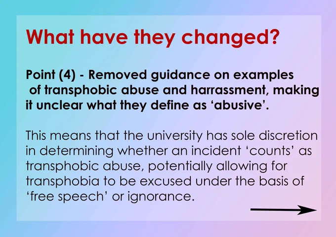 What have they changed? Point 4: removed guidance on examples of transphobic abuse and harassment, making it unclear what they define as 'abusive.' This means that the university has sole discretion in determining whether an incident 'counts' as transphobic abuse, potentially allowing for transphobia to be excused under the basis of 'free speech' or ignorance.