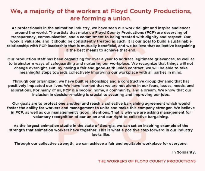 We, a majority of the workers at Floyd County Productions, are forming a union. Through our collective strength, we can achieve a fair and equitable workplace for everyone. In solidarity, the workers of floyd county productions.