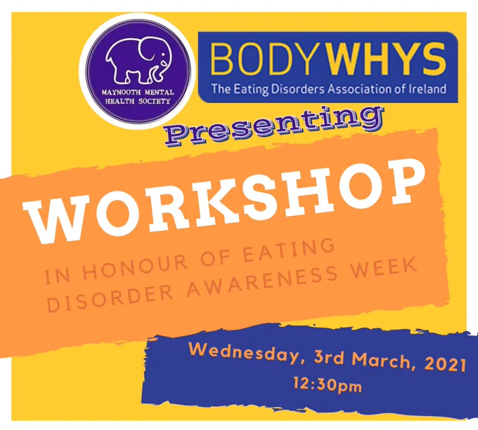 Yellow background white boarder, with MHS & Bodywhys logo, presenting in purple with white outline, orange piece saying workshop in white with “in honour of eating disorder awareness week” in darker orange and blue piece stating Wednesday, 3rd March, 2021
12:30pm in orange