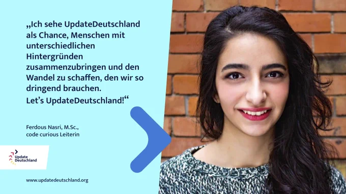 Ein Bild mit dem Zitat „Ich sehe UpdateDeutschland als Chance, Menschen mit unterschiedlichen Hintergründen zusammenzubringen und den Wandel zu schaffen, den wir so dringend brauchen. Let’s UpdateDeutschland!“ von Ferdous Nasri, M.Sc., code curious Leiterin (UpdateDeutschland Botschafterin)
