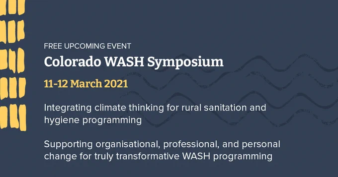 Image is decorative and reads: Free upcoming event. Colorado WASH Symposium. 11-12 March 2021. Integrating climate thinking for rural sanitation and hygiene programming. Supporting organisational, professional, and personal change for truly transformative WASH programming