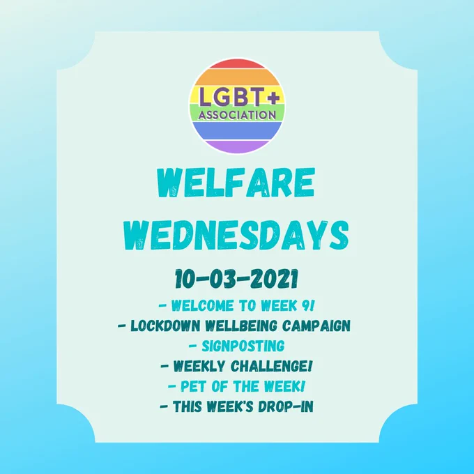 LGBT  ASSOCIATION
Welfare wednesdays
10-03-2021
- welcome to week 9!
- lockdown wellbeing campaign 
- signposting
- weekly challenge!
- Pet of the week!
- this week's drop-in
