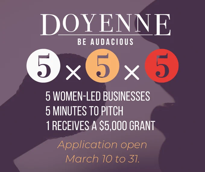Doyenne: Be audacious. 5x5x5. 5 Women led-businesses, 5 minutes to pitch, 1 receives a $5,000 grant. Applications open March 10 to 31.