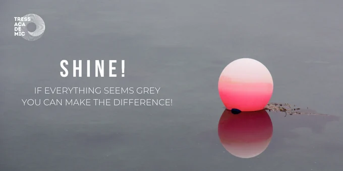 Shine! If everything seems grey you can make the difference!