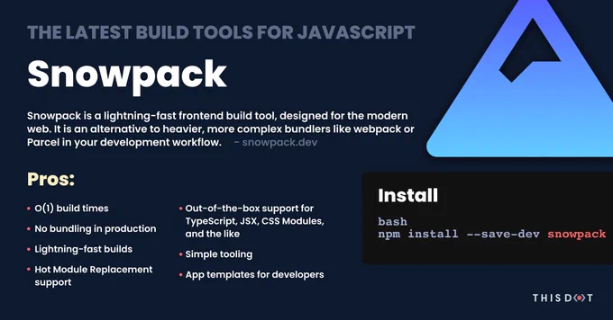 Snowpack is a lightning-fast frontend build tool, designed for the modern web. It's an alternative to heavier, more complex bundlers like web pack or Parcel in your development workflow. Pros: O(1) build times no bundling in production lightning-fast builds hot module replacement support out-of-the-box support for TypeScript, JSX, CSS modules, etc Simple tooling app templates for devs 