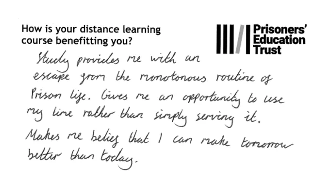 Postcard which reads, 'How is your distance learning course benefitting you?' Handwritten underneath it reads 'study provides me with an escape from the monotonous routine of prison life. Gives me an opportunity to use my time rather than simply serving it. Makes me believe that I can make tomorrow better than today'.
