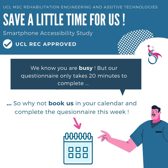 Header note: UCL MSc Rehabilitation and Assistive Technologies

Title: Save a little time for us!

Subtitle: Smartphone Accessibility Study

Main content of post: We know you are busy! But our questionnaire only takes 20 minutes to complete so why not book us in your calendar and complete the questionnaire this week!