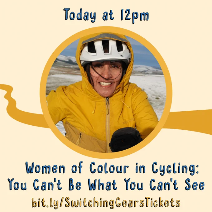 ID: On a pale yellow background is a yellow path with a circular image in the middle. The image is of Aneela McKenna wearing a helmet and a yellow waterproof jacket. Behind her is a wintery landscape with a grey/blue sky. Text above the image reads "Today at 12pm”. Text below the image reads “Women of Colour in Cycling: You Can’t Be What You Can’t See - bit.ly/SwitchingGearsTickets"