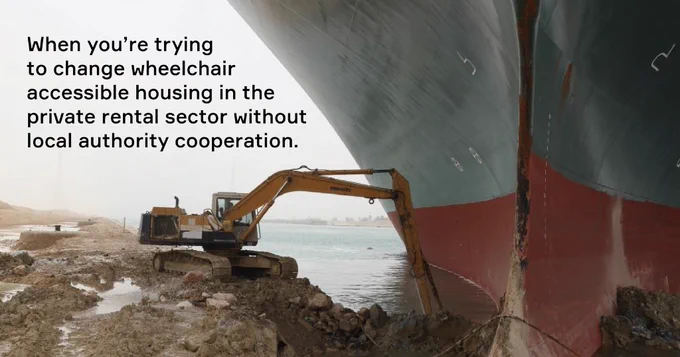 Picture of digger next to ship stuck in Suez Canal, text reading: 'When you’re trying to change wheelchair accessible housing in the private rental sector without local authority cooperation.'