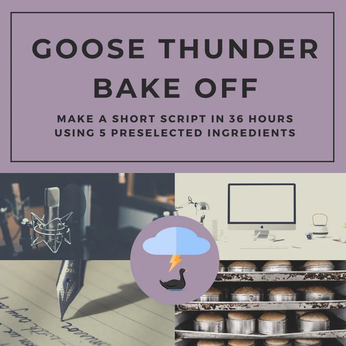 Text reads goose Thunder bake off make a short script in 36 hours using 5 preselected ingredients. Top left image shows a recording mic with a pop filter. The image below it shows a fountain pen writing in cursive on a piece of lined paper. The top right image shows a desk with a white apple computer with a desk lamp to its left and a white tea kettle to its right. The bottom right image shows rows of baking loaves of bread. In the center is a cartoon black goose with a blue thundercloud and yellow lightning bolt above it with a grey purple background.