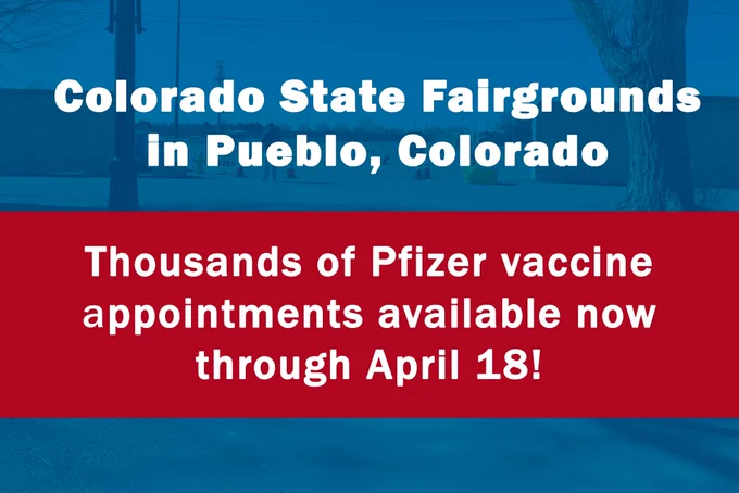 a graphic that reads "Colorado State Fairgrounds in Pueblo Colorado. Thousands of Pfizer vaccine appointments available now through April 18!"
