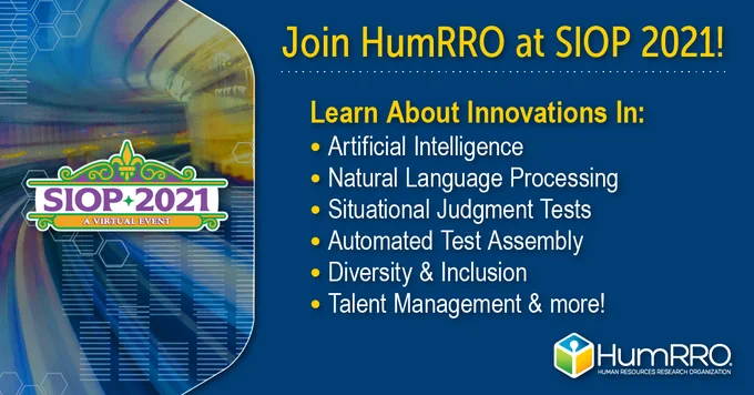 Join HumRRO at SIOP21! Learn about innovations in artificial intelligence, natural language processing, situational judgment tests, automated test assembly, diversity & inclusion, talent management & more! #ai #artificialintelligence #machinelearning #bigdata #analytics #talentmangement #naturallanguageprocessing #SJT #ATA #assessments #diversity #diversityandinclusion #skillsforthefuture #healthcare #coaching #gamebasedlearning #crosscultural #ADA30