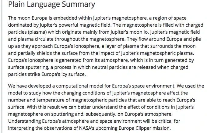 Plain Language Summary (shortened, full summary on JGR website): We have developed a computational model for Europa’s space environment. We used the model to study how the changing conditions of Jupiter’s magnetosphere affect the number and temperature of magnetospheric particles that are able to reach Europa’s surface. With this result we can better understand the effect of conditions in Jupiter’s magnetosphere on sputtering and, subsequently, on Europa’s atmosphere. Understanding Europa’s atmosphere and space environment will be critical for interpreting the observations of NASA’s upcoming Europa Clipper mission.