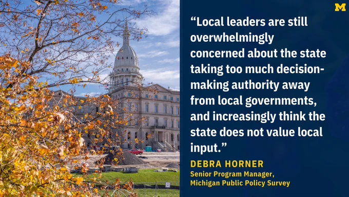 “Local leaders are still overwhelmingly concerned about the state taking too much decision-making authority away from local governments, and increasingly think the state does not value local input.” Debra Horner, Senior Program Manager, Michigan Public Policy Survey