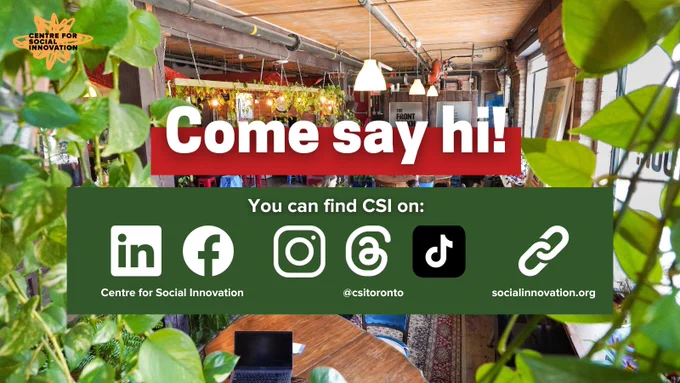 Centre for Social Innovation logo in top left. Text reads, Come say hi! You can find CSI on:
LinkedIn and Facebook: Centre for Social Innovation. Instagram, Threads, and TikTok:[at]csitoronto. Website: socialinnovatino[dot]org.