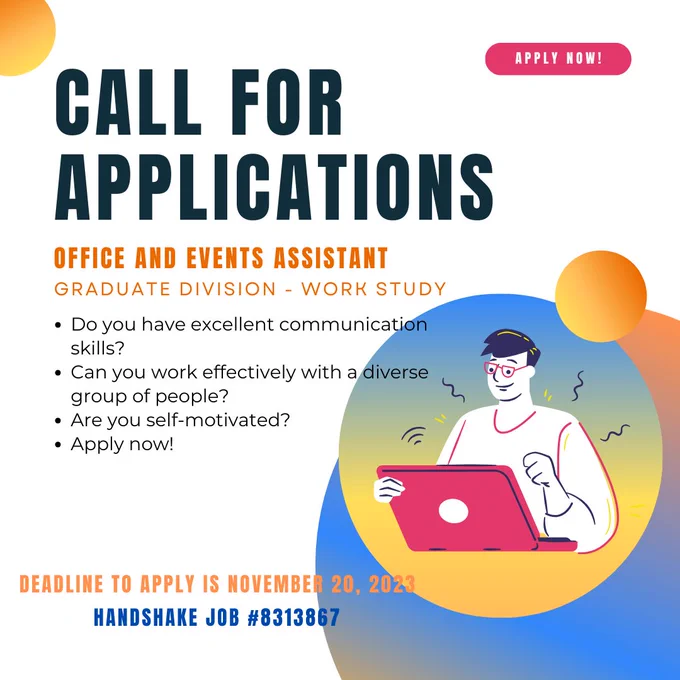 Flier with an illustration of a person working on a laptop. The text reads Call for applications, apply now! office and events assistant, graduate division - work study. Do you have excellent communication skills? Can you work effectively with a diverse group of people? Are you self-motivated? Apply now! Deadline to apply is November 20, 2023, handshake job number 8313867.