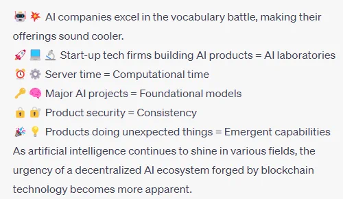 🤖💥 AI companies excel in the vocabulary battle, making their offerings sound cooler.
🚀💻🔬 Start-up tech firms building AI products = AI laboratories
⏰⚙️ Server time = Computational time
🔑🧠 Major AI projects = Foundational models
🔒🔐 Product security = Consistency
🎉💡 Products doing unexpected things = Emergent capabilities
As artificial intelligence continues to shine in various fields, the urgency of a decentralized AI ecosystem forged by blockchain technology becomes more apparent.