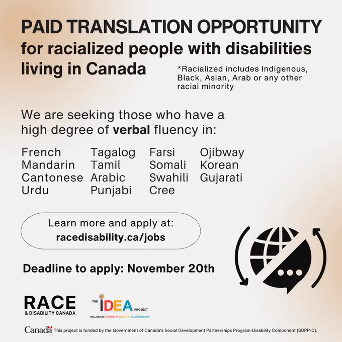Text reads: "Paid translation opportunity for Racialized people with disabilities living in. Canada. We're seeking those who have a high degree of verbal fluency in: French; Mandarin; Cantonese; Urdu; Tagalog; Tamil; Arabic; Punjabi; Farsi; Somali; Swahili; Cree; Ojibway; Korean; Gujarati.
Deadline to apply: November 20th. Learn more and apply at racedisability.ca/jobs."