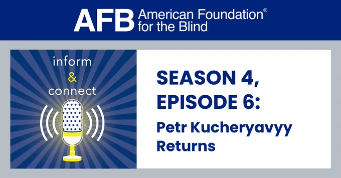 American Foundation for the Blind. Inform & Connect logo with microphone emitting sound waves. Season 4, Episode 6: Petr Kucheryavyy Returns.