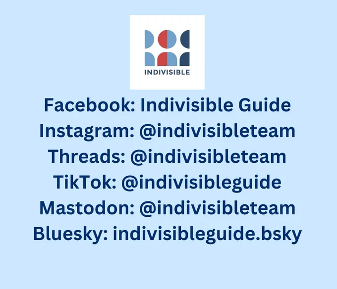 Facebook: Indivisible Guide
Instagram: @indivisibleteam
Threads: @indivisibleteam
TikTok: @indivisibleguide
Mastodon: @indivisibleteam
Bluesky: indivisibleguide.bsky