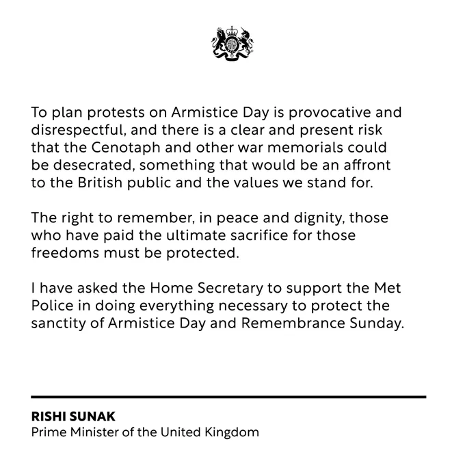 To plan protests on Armistice Day is provocative and disrespectful, and there is a clear and present risk that the Cenotaph and other war memorials could be desecrated, something that would be an affront to the British public and the values we stand for. 

The right to remember, in peace and dignity, those who have paid the ultimate sacrifice for those freedoms must be protected. 

I have asked the Home Secretary to support the Met Police in doing everything necessary to protect the sanctity of Armistice Day and Remembrance Sunday. 