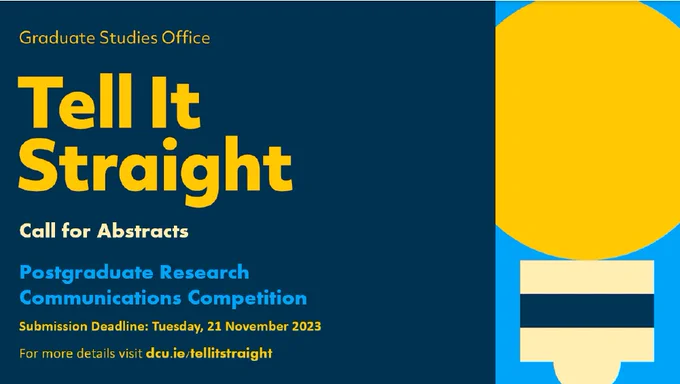 Graduate Studies Office Tell It Straight call for abstracts. Postgraduate research communications competition. Submission deadline: Tuesday 21 November 2023. For more details visit: dcu.ie/tellitstraight