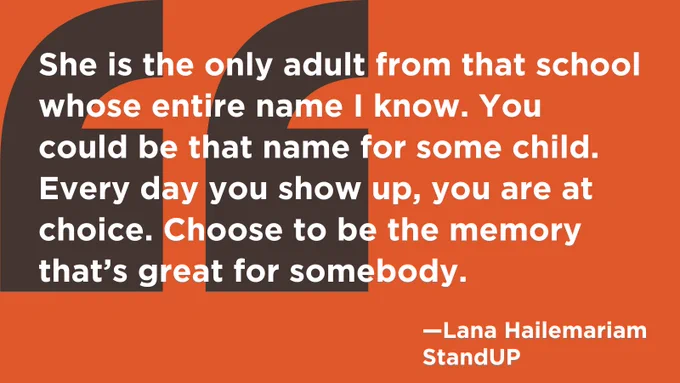 Quotation: "She is the only adult from that school whose entire name I know. You could be that name for some child. Every day you show up, you are at choice. Choose to be the memory that's great for somebody." - Lana Hailemariam