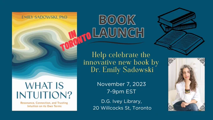 The cover of Dr. Emily Sadowski's book, "What is Intuition? Resonance, Connection and Trusting Intuition on its own Terms." Text beside reads, "Book launch in Toronto. Help celebrate the innovative new book by Dr. Emily Sadowski. November 7, 2023, 7 to 9 PM EST. D.G. Ivey Library, 20 Willcocks Street, Toronto." In bottom right, photo of Dr. Emily Sadowski.