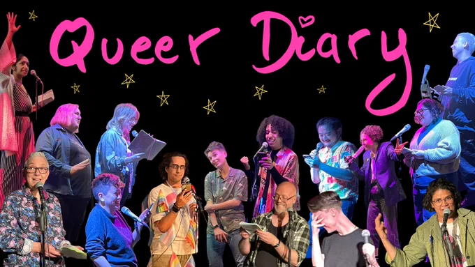 15 different lovely queer people (of different genders, ages, races, sizes), all reading their diaries into the mic on our stage. They're fairly casually (and stylishly) dressed in jumpers, t-shirts and jazzy button-ups, and most of them are reading from notebooks or from their phones. They're displaying various excellent expressions and gestures of cringing embarrassment, mixed with hilarity, joy & hope. Many of them are lit with a pink that matches the title text above them. The readers are super-imposed on a black backdrop with doodled yellow stars around them, above them floats the title "Queer Diary" in vivid pink handwriting (with a heart dotted above the i)