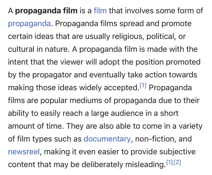 A propaganda film is a film that involves some form of propaganda. Propaganda films spread and promote certain ideas that are usually religious, political, or cultural in nature. A propaganda film is made with the intent that the viewer will adopt the position promoted by the propagator and eventually take action towards making those ideas widely accepted. Propaganda films are popular mediums of propaganda due to their ability to easily reach a large audience in a short amount of time. They are also able to come in a variety of film types such as documentary, non-fiction, and newsreel, making it even easier to provide subjective content that may be deliberately misleading. - Source: Wikipedia