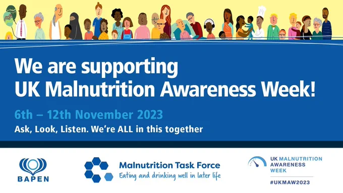 Graphic which reads: "We are supporting UK Malnutrition Awareness Week! 6th - 12th November 2023. Ask, Look, Listen. We're ALL in this together. Logos of BAPEN, Malnutrition Task Force and UK Malnutrition Awareness Week are along the bottom of the graphic. At the top, there is a row of cartoon depictions of people of all ages, races and religions.