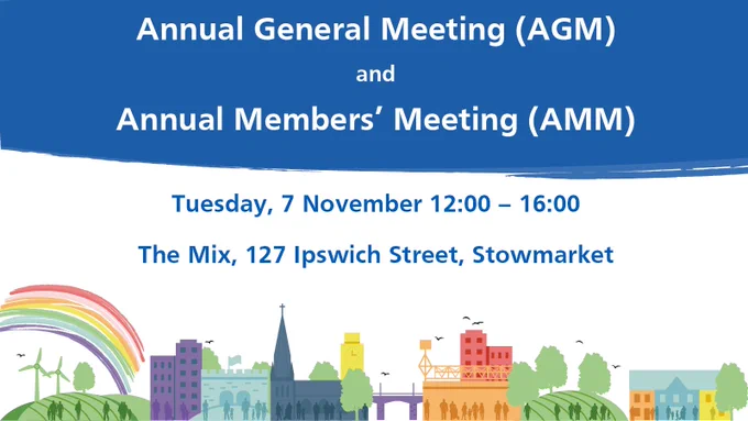 Annual General Meeting (AGM) and Annual Members' Meeting (AMM). Tuesday, 7 November 12:00 - 16:00. The Mix, 127 Ipswich Street, Stowmarket