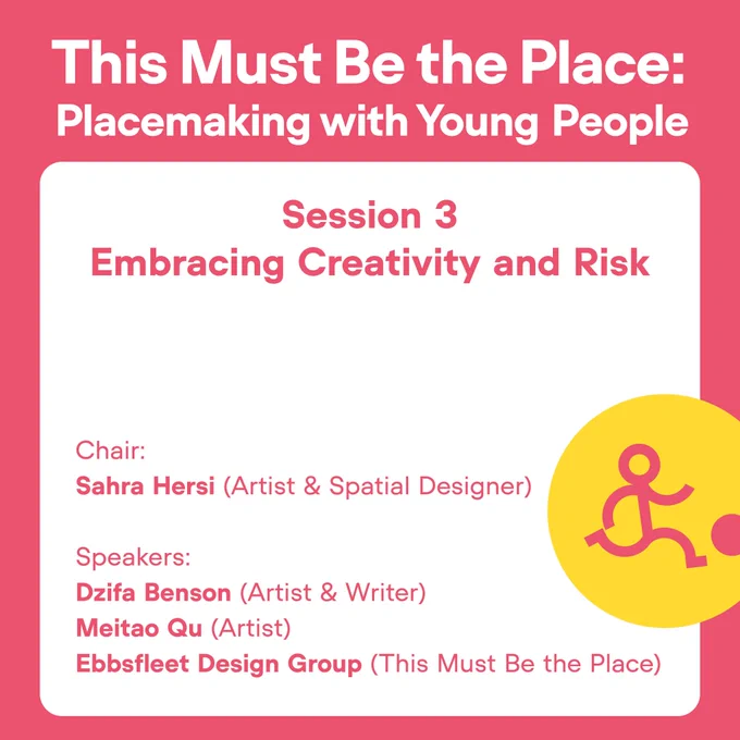 Graphic that says: This Must Be the Place: Placemaking with Young People. Session 3 - Embracing Creativity and Risk'. Chair: Sahra Hersi (Artist & Spatial Designer). Speakers: Dzifa Benson (Artist & Writer), Meitao Qu (Artist), and Ebbsfleet Design Group (This Must Be the Place).