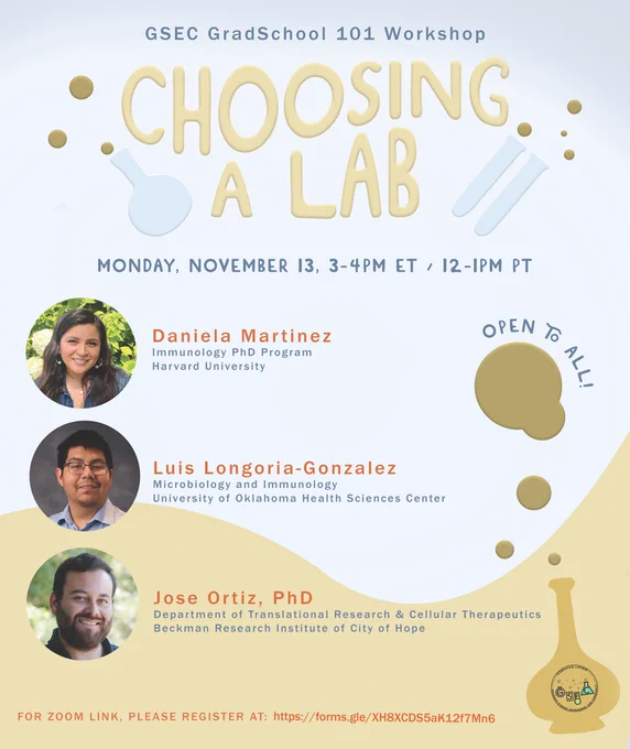 "Flyer alt text: Join Científico Latino GSEC team for our GradSchool 101 Workshop: Choosing a Lab, on Monday, November 13 at 3pm ET / 12pm PT. Featuring panelists (with color photos for) Luis Longoria-Gonzalez, Daniela Martinez, and Jose Ortiz, PhD . For mroe information, please contact gsec.cientificolatino@gmail.com. Reserve your spot at https://forms.gle/XH8XCDS5aK12f7Mn6 .
"