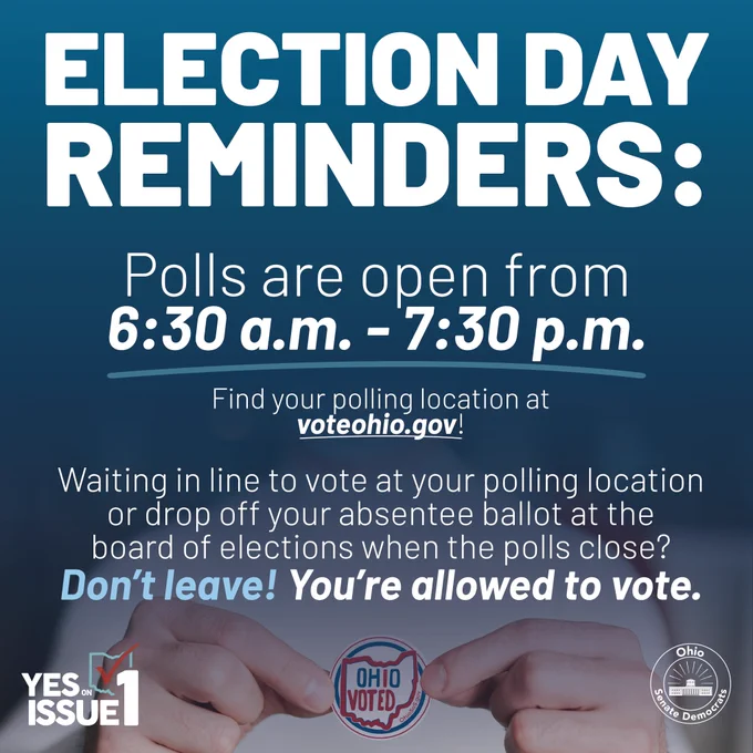 This is a blue graphic with text that reads, ‘ELECTION DAY REMINDERS: Polls are open from 
6:30 a.m. - 7:30 p.m. Find your polling location at voteohio.gov! Waiting in line to vote at your polling location or drop off your absentee ballot at the board of elections when the polls close? 
Don’t leave! You’re allowed to vote.’
