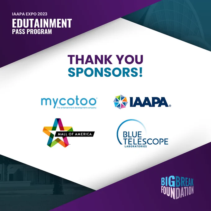 Alt text: Thank you Sponsors, Mycotoo, IAAPA, Mall of America, and Blue Telescope, for supporting Big Break's IAAPA Expo 2023 Edutainment Pass Program. 

